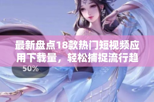 最新盘点18款热门短视频应用下载量，轻松捕捉流行趋势