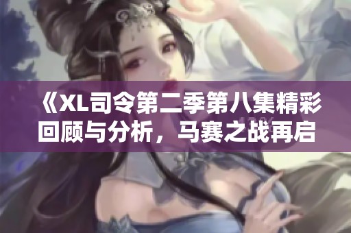 《XL司令第二季第八集精彩回顾与分析，马赛之战再启航》