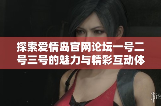 探索爱情岛官网论坛一号二号三号的魅力与精彩互动体验