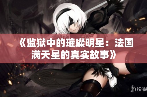 《监狱中的璀璨明星：法国满天星的真实故事》