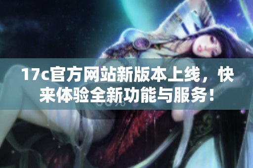 17c官方网站新版本上线，快来体验全新功能与服务！