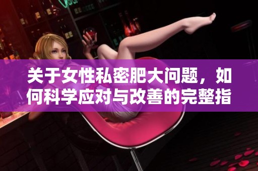 关于女性私密肥大问题，如何科学应对与改善的完整指南