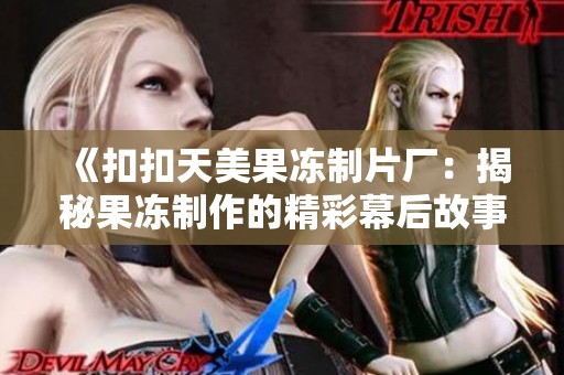 《扣扣天美果冻制片厂：揭秘果冻制作的精彩幕后故事》