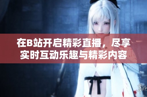 在B站开启精彩直播，尽享实时互动乐趣与精彩内容