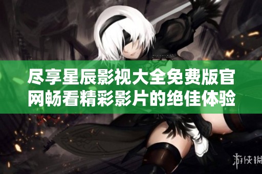 尽享星辰影视大全免费版官网畅看精彩影片的绝佳体验