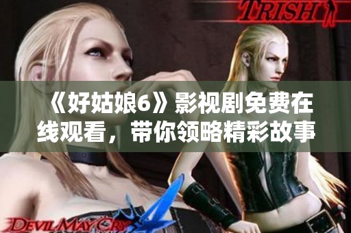 《好姑娘6》影视剧免费在线观看，带你领略精彩故事与动人情感