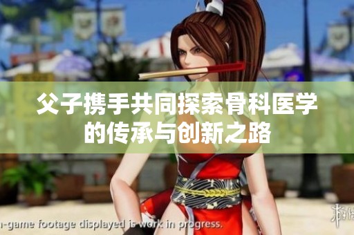 父子携手共同探索骨科医学的传承与创新之路