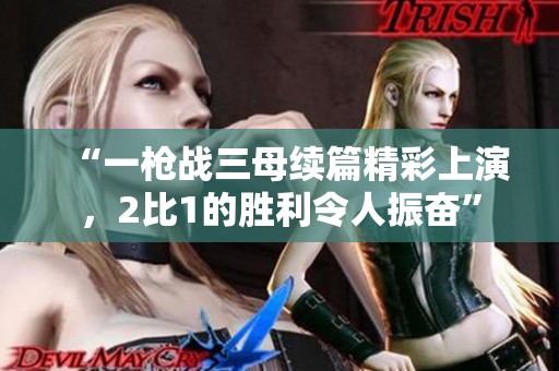 “一枪战三母续篇精彩上演，2比1的胜利令人振奋”