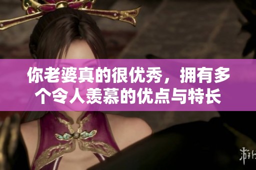 你老婆真的很优秀，拥有多个令人羡慕的优点与特长