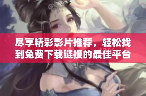 尽享精彩影片推荐，轻松找到免费下载链接的最佳平台