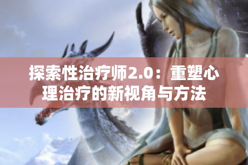 探索性治疗师2.0：重塑心理治疗的新视角与方法