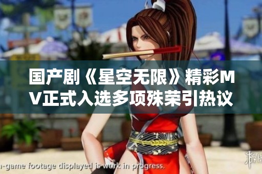 国产剧《星空无限》精彩MV正式入选多项殊荣引热议