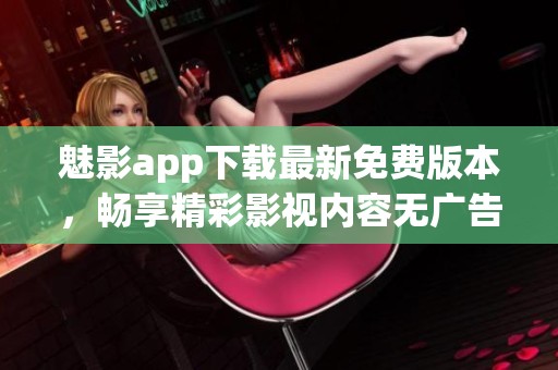 魅影app下载最新免费版本，畅享精彩影视内容无广告