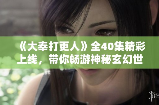 《大奉打更人》全40集精彩上线，带你畅游神秘玄幻世界