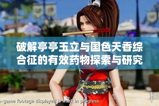 破解亭亭玉立与国色天香综合征的有效药物探索与研究