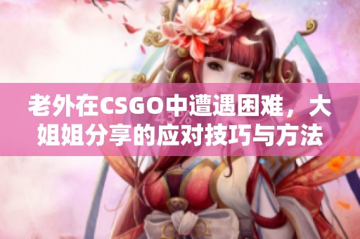 老外在CSGO中遭遇困难，大姐姐分享的应对技巧与方法