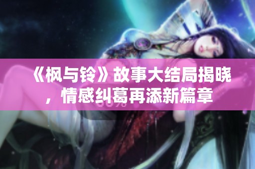 《枫与铃》故事大结局揭晓，情感纠葛再添新篇章