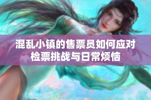 混乱小镇的售票员如何应对检票挑战与日常烦恼