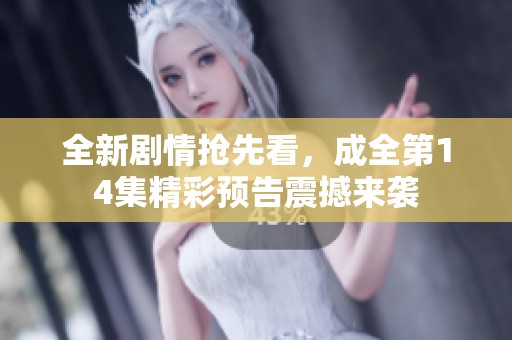 全新剧情抢先看，成全第14集精彩预告震撼来袭