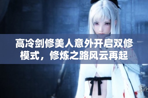 高冷剑修美人意外开启双修模式，修炼之路风云再起