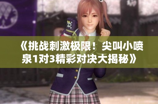 《挑战刺激极限！尖叫小喷泉1对3精彩对决大揭秘》