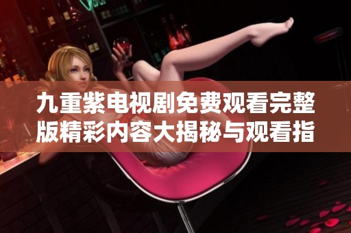 九重紫电视剧免费观看完整版精彩内容大揭秘与观看指南