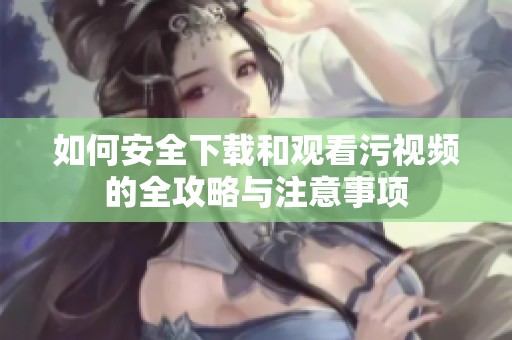 如何安全下载和观看污视频的全攻略与注意事项