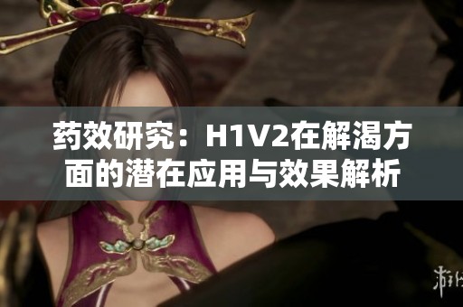 药效研究：H1V2在解渴方面的潜在应用与效果解析