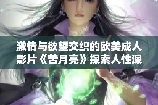 激情与欲望交织的欧美成人影片《苦月亮》探索人性深处的暗面