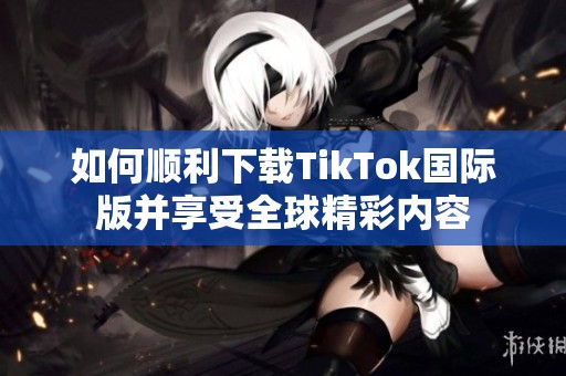 如何顺利下载TikTok国际版并享受全球精彩内容