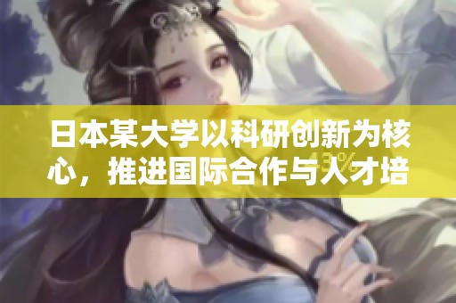 日本某大学以科研创新为核心，推进国际合作与人才培养