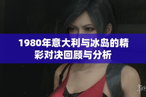 1980年意大利与冰岛的精彩对决回顾与分析