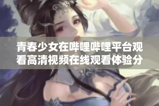青春少女在哔哩哔哩平台观看高清视频在线观看体验分享