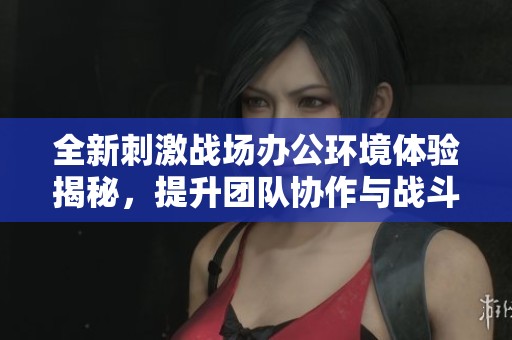 全新刺激战场办公环境体验揭秘，提升团队协作与战斗力