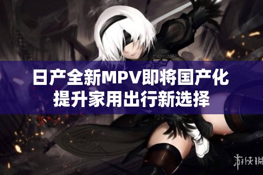 日产全新MPV即将国产化 提升家用出行新选择
