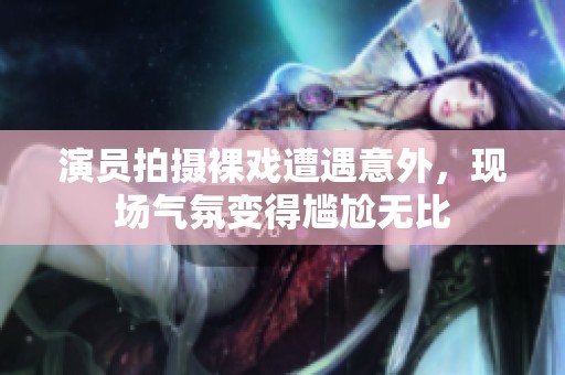 演员拍摄裸戏遭遇意外，现场气氛变得尴尬无比