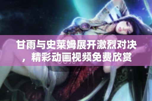 甘雨与史莱姆展开激烈对决，精彩动画视频免费欣赏