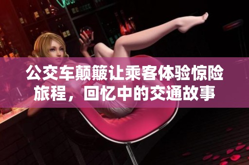 公交车颠簸让乘客体验惊险旅程，回忆中的交通故事