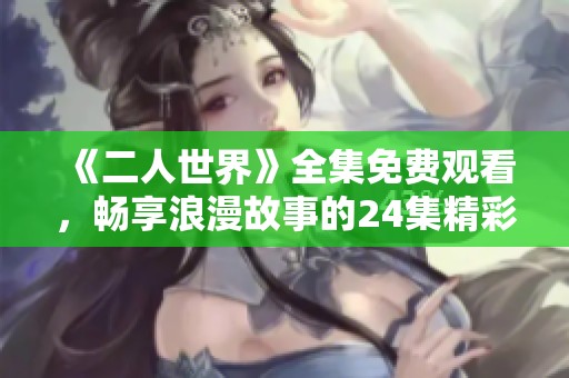 《二人世界》全集免费观看，畅享浪漫故事的24集精彩内容