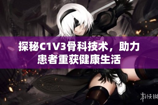 探秘C1V3骨科技术，助力患者重获健康生活