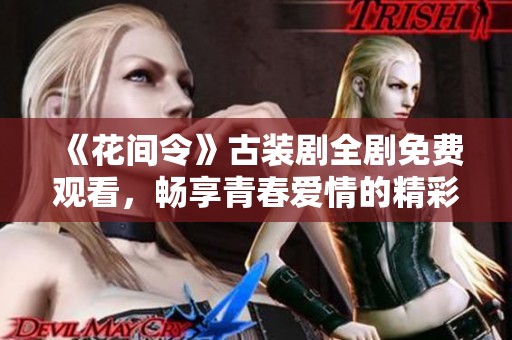 《花间令》古装剧全剧免费观看，畅享青春爱情的精彩故事