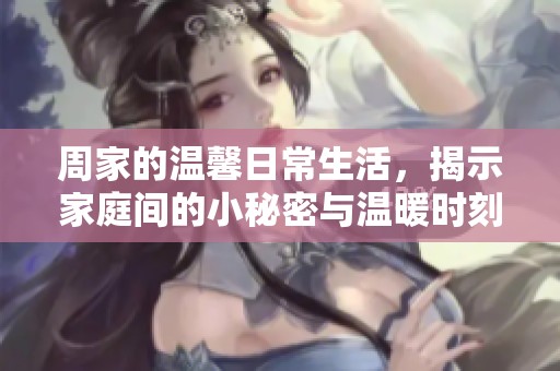 周家的温馨日常生活，揭示家庭间的小秘密与温暖时刻