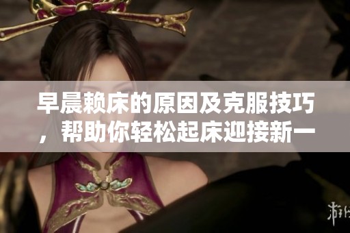 早晨赖床的原因及克服技巧，帮助你轻松起床迎接新一天