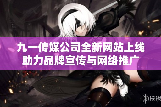 九一传媒公司全新网站上线助力品牌宣传与网络推广