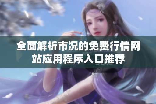 全面解析市况的免费行情网站应用程序入口推荐