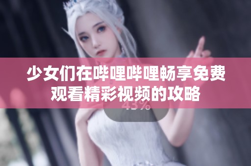 少女们在哔哩哔哩畅享免费观看精彩视频的攻略