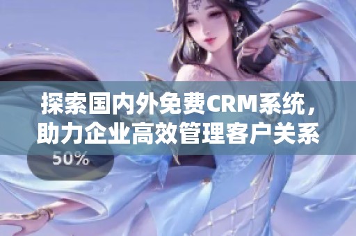 探索国内外免费CRM系统，助力企业高效管理客户关系