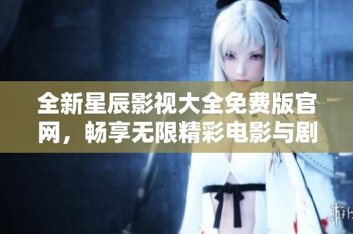 全新星辰影视大全免费版官网，畅享无限精彩电影与剧集体验