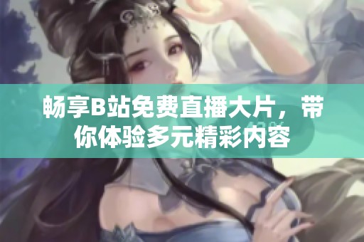 畅享B站免费直播大片，带你体验多元精彩内容