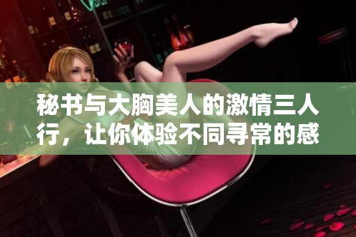 秘书与大胸美人的激情三人行，让你体验不同寻常的感官盛宴